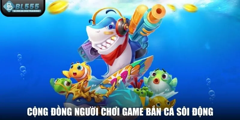 Cộng đồng người chơi game bắn cá sôi động