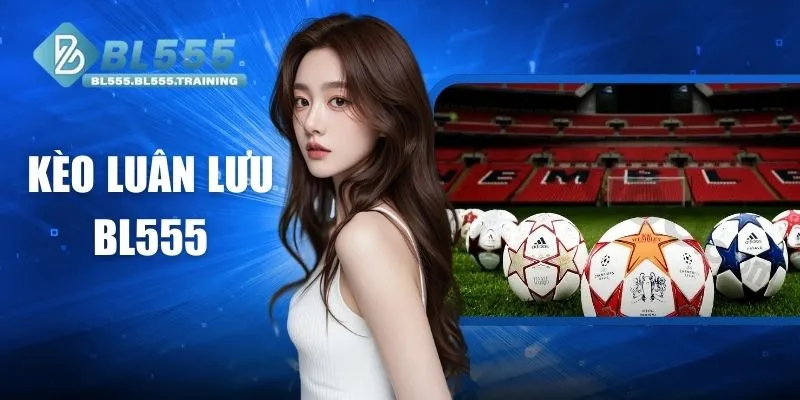 Kèo Luân Lưu Tại BL555 - Cách Chơi Và Mẹo Tối Ưu Lợi Nhuận