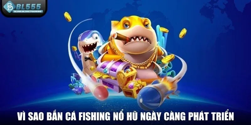 Vì sao bắn cá fishing nổ hũ ngày càng phát triển?